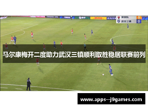 马尔康梅开二度助力武汉三镇顺利取胜稳居联赛前列