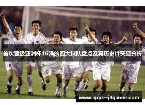 首次晋级亚洲杯16强的四大球队盘点及其历史性突破分析