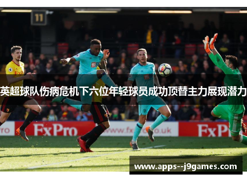 英超球队伤病危机下六位年轻球员成功顶替主力展现潜力
