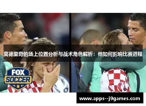 莫德里奇的场上位置分析与战术角色解析：他如何影响比赛进程