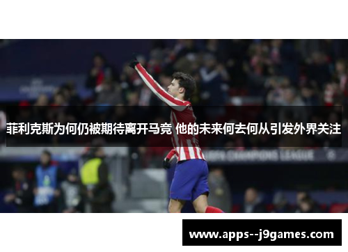 菲利克斯为何仍被期待离开马竞 他的未来何去何从引发外界关注