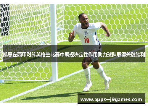 凯恩在西甲对阵英格兰比赛中展现决定性作用助力球队取得关键胜利