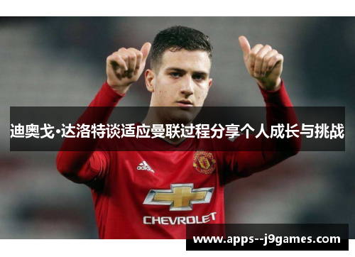 迪奥戈·达洛特谈适应曼联过程分享个人成长与挑战