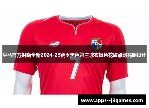 皇马官方揭晓全新2024-25赛季黑色第三球衣银色花纹点缀亮眼设计