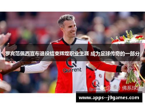 罗宾范佩西宣布退役结束辉煌职业生涯 成为足球传奇的一部分