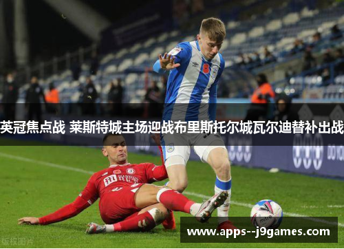 英冠焦点战 莱斯特城主场迎战布里斯托尔城瓦尔迪替补出战